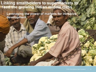 Linking smallholders to supermarkets to
feed the growing Indian middle class
 Leveraging the power of markets for inclusive
  development




                                        © 2011 Bill & Melinda Gates Foundation   |   8
 