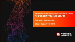 Company Introduction
PING AN HEALTHCARE AND TECHNOLOGY
COMPANY LIMITED
平安健康醫療科技有限公司
Stock Code: 01833.HK
PINGAN HEALTHCARE AND TECHNOLOGY COMPANY LIMITED
平安健康医疗科技有限公司
Company Introduction
Stock Code: 01833.HK
 