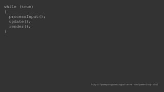 while (true)
{
processInput();
update();
render();
}
http://gameprogrammingpatterns.com/game-loop.html
 