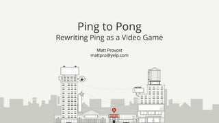 Matt Provost
mattpro@yelp.com
Ping to Pong
Rewriting Ping as a Video Game
 