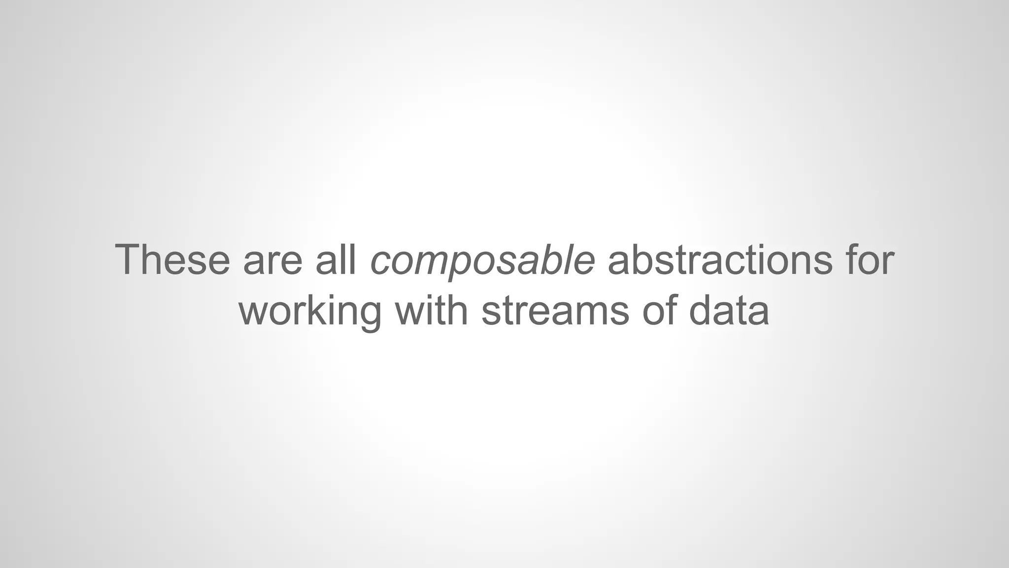 These are all composable abstractions for
working with streams of data

 