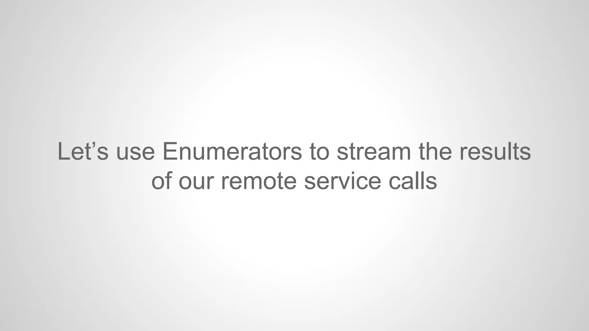Let’s use Enumerators to stream the results
of our remote service calls

 