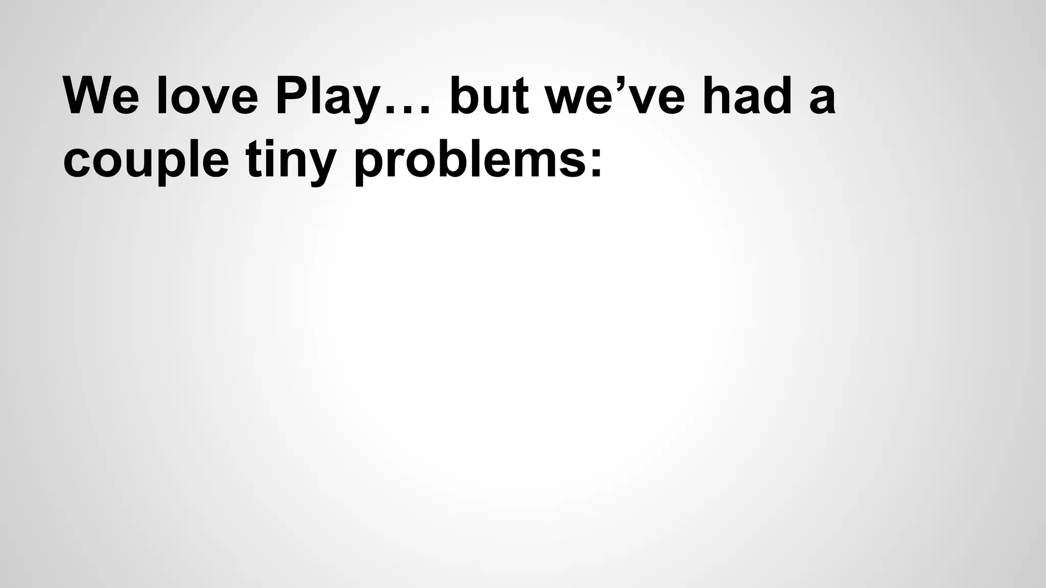 We love Play… but we’ve had a
couple tiny problems:

 