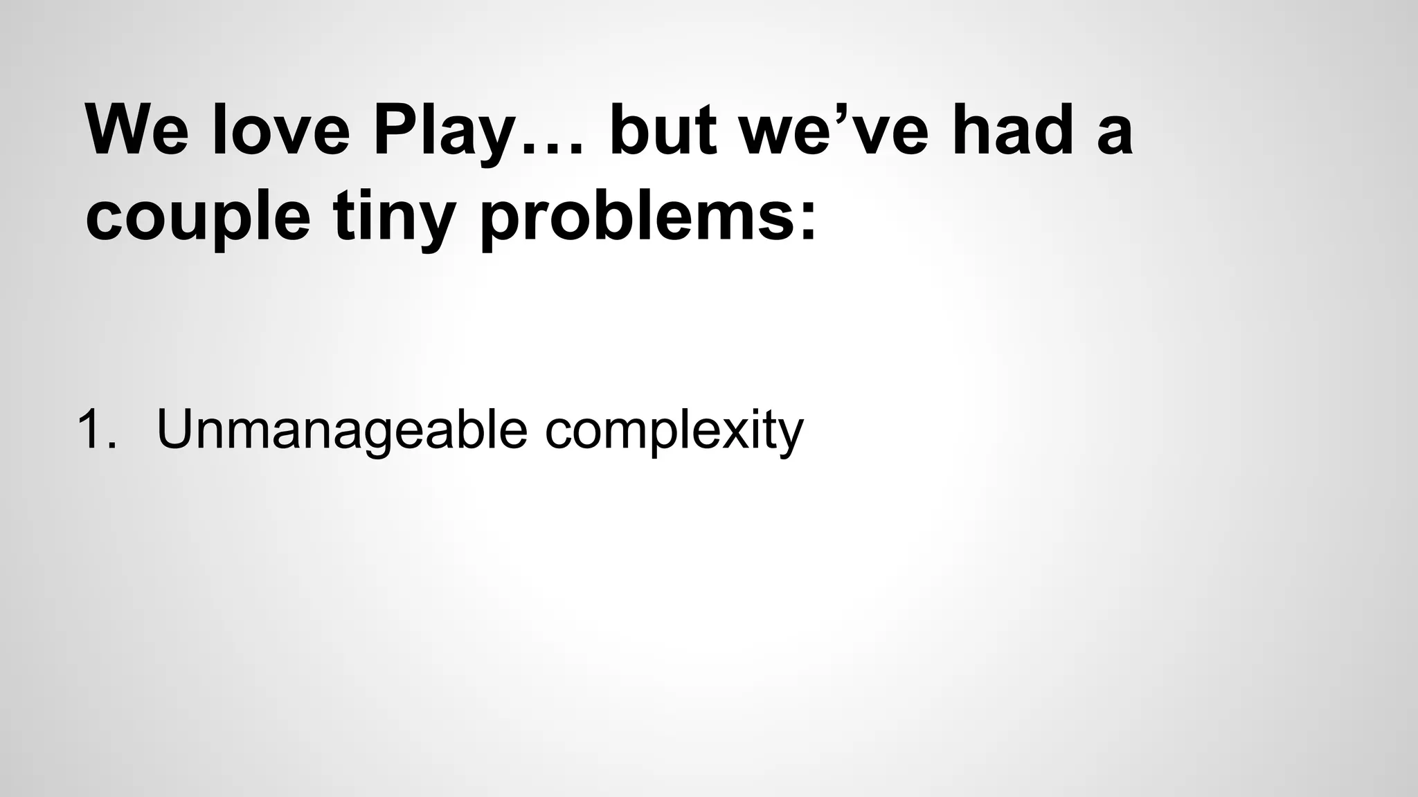 We love Play… but we’ve had a
couple tiny problems:
1. Unmanageable complexity

 