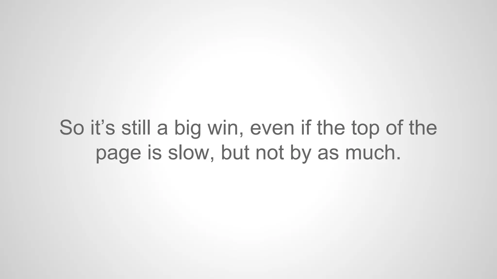 So it’s still a big win, even if the top of the
page is slow, but not by as much.

 