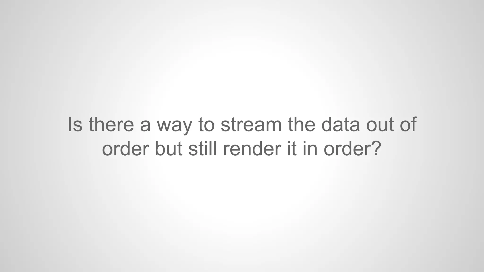 Is there a way to stream the data out of
order but still render it in order?

 