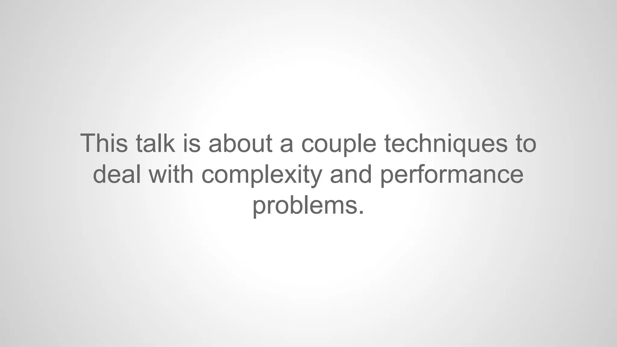 This talk is about a couple techniques to
deal with complexity and performance
problems.

 