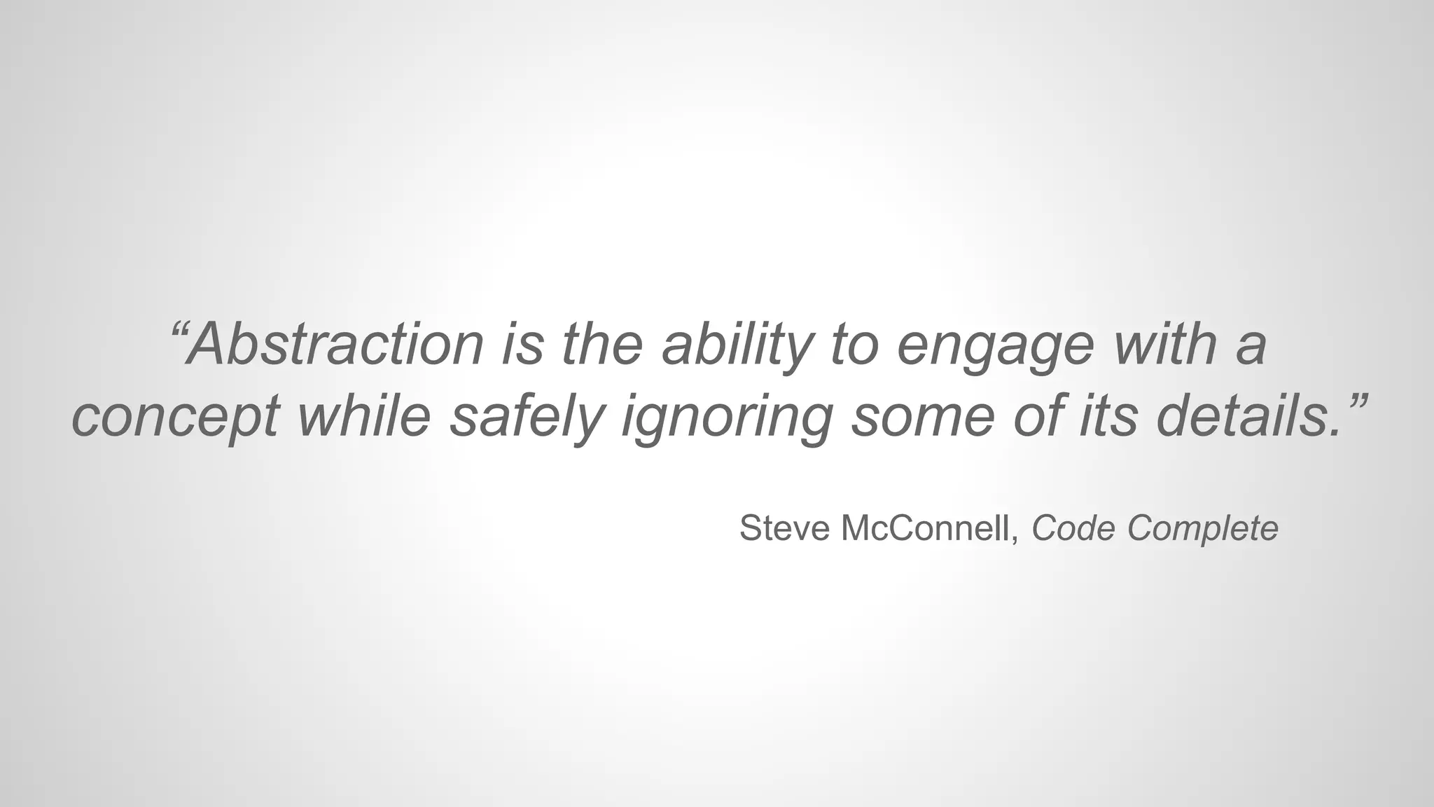 “Abstraction is the ability to engage with a
concept while safely ignoring some of its details.”
Steve McConnell, Code Complete

 