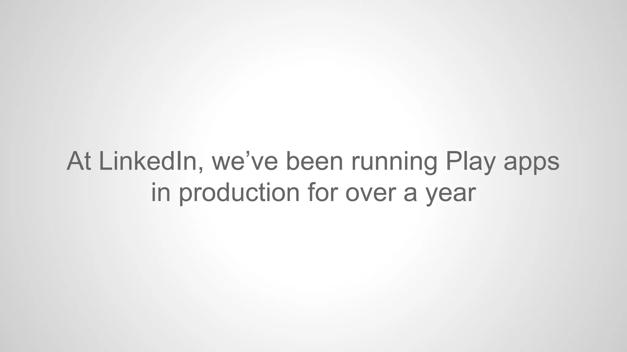 At LinkedIn, we’ve been running Play apps
in production for over a year

 