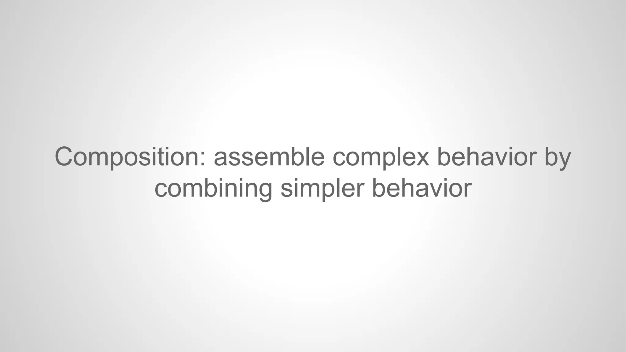 Composition: assemble complex behavior by
combining simpler behavior

 