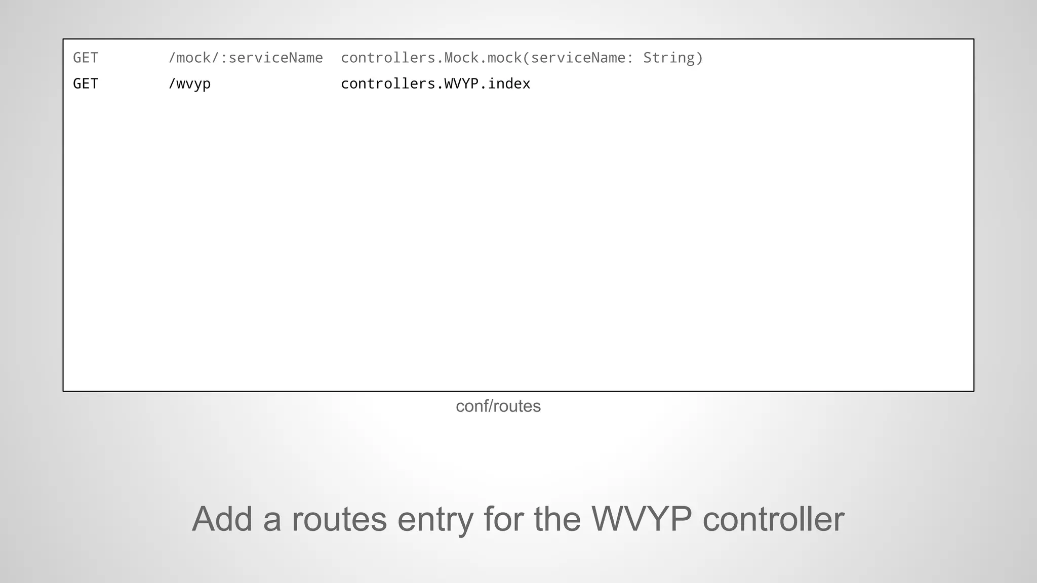 GET

/mock/:serviceName

controllers.Mock.mock(serviceName: String)

GET

/wvyp

controllers.WVYP.index

conf/routes

Add a routes entry for the WVYP controller

 