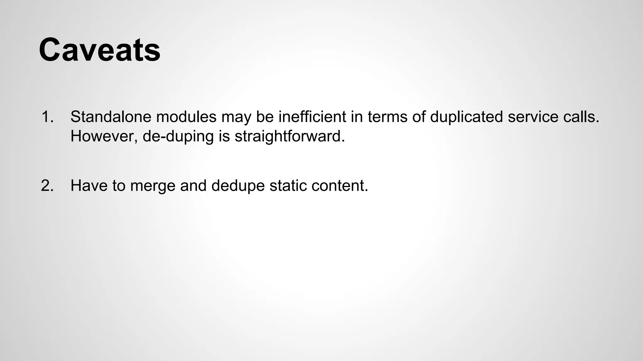 Caveats
1.

Standalone modules may be inefficient in terms of duplicated service calls.
However, de-duping is straightforward.

2.

Have to merge and dedupe static content.

 