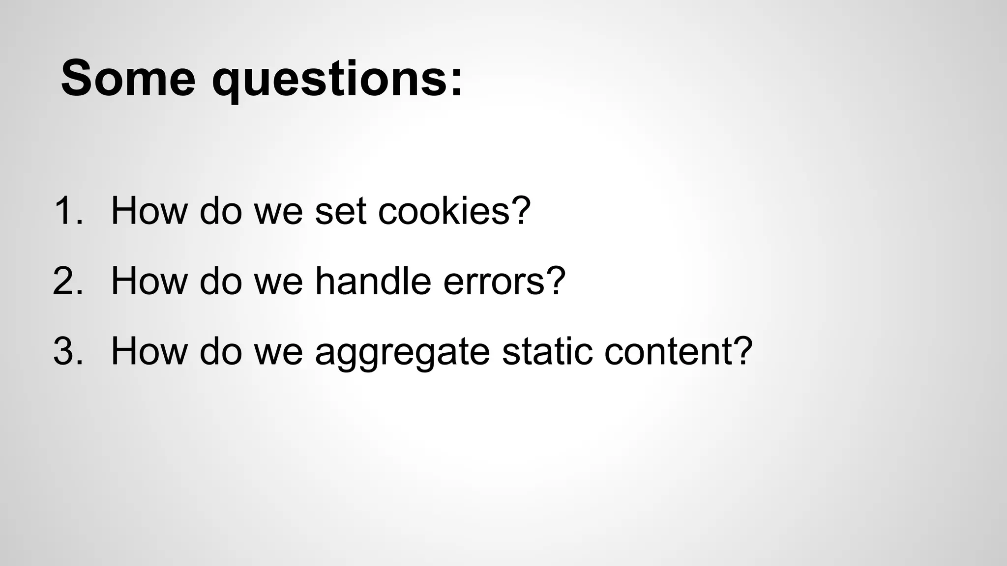 Some questions:
1. How do we set cookies?
2. How do we handle errors?
3. How do we aggregate static content?

 