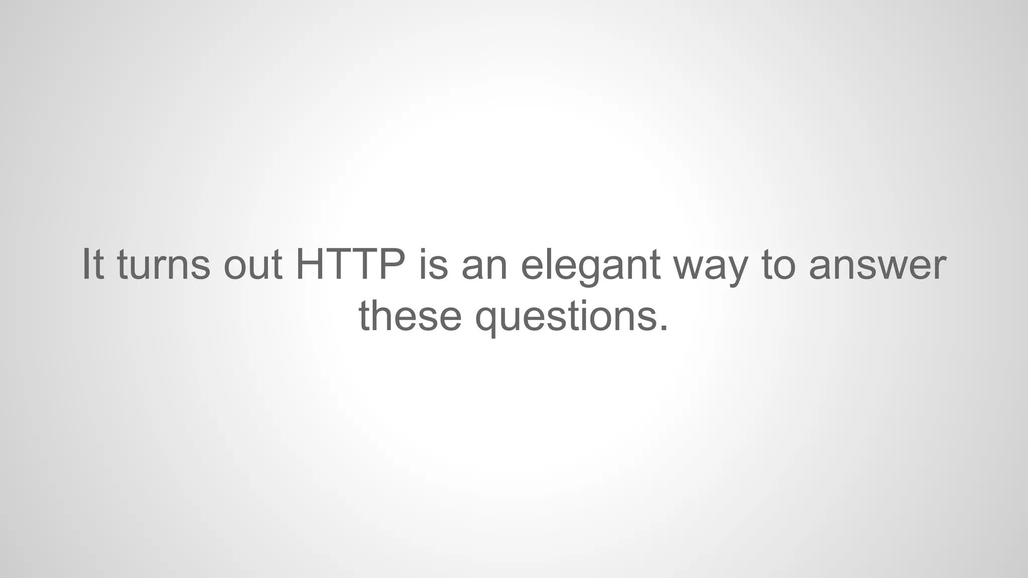 It turns out HTTP is an elegant way to answer
these questions.

 