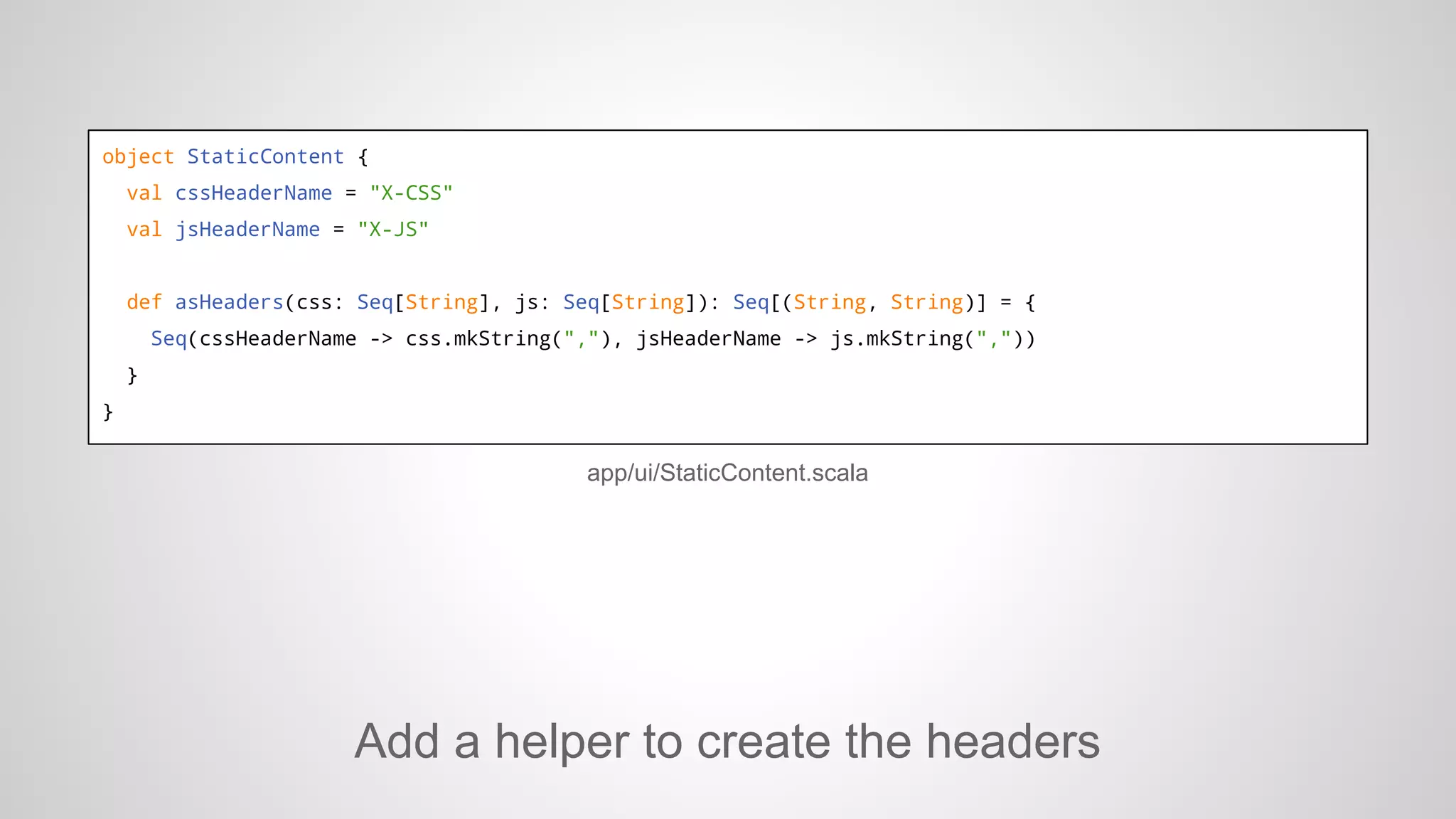object StaticContent {
val cssHeaderName = "X-CSS"
val jsHeaderName = "X-JS"

def asHeaders(css: Seq[String], js: Seq[String]): Seq[(String, String)] = {
Seq(cssHeaderName -> css.mkString(","), jsHeaderName -> js.mkString(","))
}
}

app/ui/StaticContent.scala

Add a helper to create the headers

 
