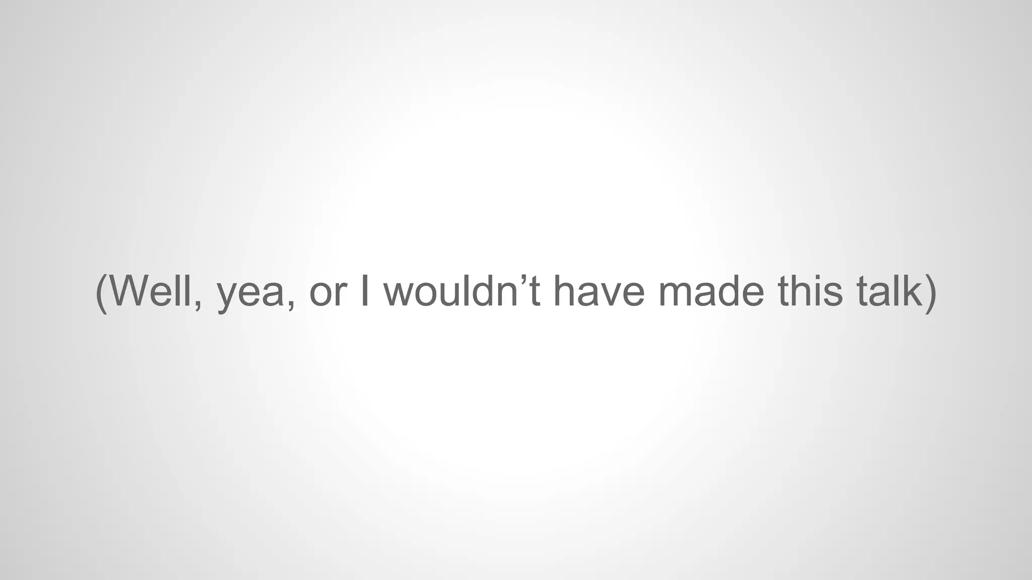 (Well, yea, or I wouldn’t have made this talk)

 