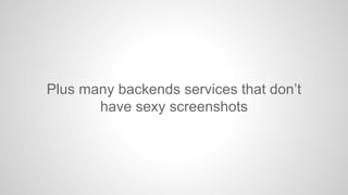 Plus many backends services that don’t
have sexy screenshots

 