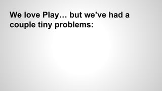 We love Play… but we’ve had a
couple tiny problems:

 
