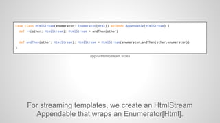 object HtmlStream {

def apply(text: String): HtmlStream = {
apply(Html(text))
}

def apply(html: Html): HtmlStream = {
Ht...