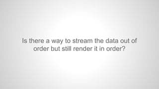 Is there a way to stream the data out of
order but still render it in order?

 