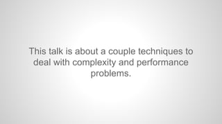 This talk is about a couple techniques to
deal with complexity and performance
problems.

 