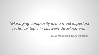 “Managing complexity is the most important
technical topic in software development.”
Steve McConnell, Code Complete

 