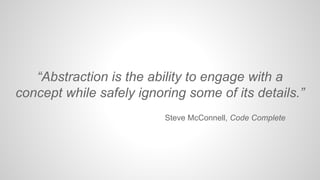 “Abstraction is the ability to engage with a
concept while safely ignoring some of its details.”
Steve McConnell, Code Com...