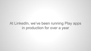 At LinkedIn, we’ve been running Play apps
in production for over a year

 