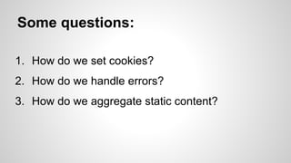 Some questions:
1. How do we set cookies?
2. How do we handle errors?
3. How do we aggregate static content?

 