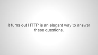 It turns out HTTP is an elegant way to answer
these questions.

 