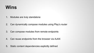 Wins
1.

Modules are truly standalone

2.

Can dynamically compose modules using Play’s router

3.

Can compose modules fr...