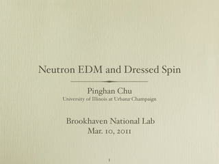 Neutron EDM and Dressed Spin
Pinghan Chu
University of Illinois at Urbana-Champaign
1
Brookhaven National Lab
Mar. 10, 2011
 