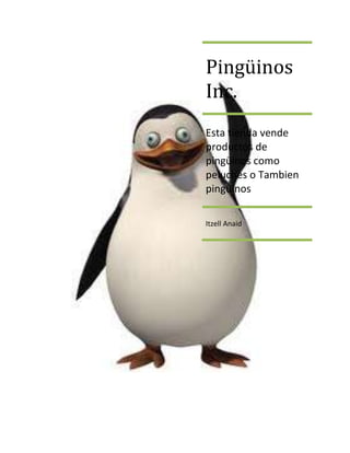 Pingüinos
Inc.
Esta tienda vende
productos de
pingüinos como
peluches o Tambien
pingüinos

Itzell Anaid
 