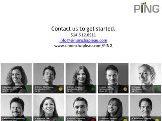 Contact us to get started.
        514.612.0511
   info@simonchapleau.com
 www.simonchapleau.com/PING




      www.simonchapleau.com
          514.612.0511
 