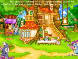 - Nunca pensei que seria tão legal ter meu próprio emprego e ajudar meu amigo Pingo-de-Céu a cuidar da nossa casinha! – disse Pingo-de-Lua. 