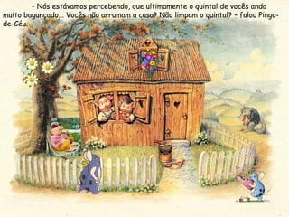- Nós estávamos percebendo, que ultimamente o quintal de vocês anda muito bagunçado... Vocês não arrumam a casa? Não limpam o quintal? – falou Pingo-de-Céu. 