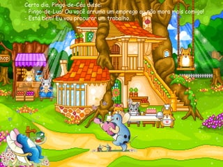 Certo dia, Pingo-de-Céu disse: - Pingo-de-Lua! Ou você arruma um emprego ou não mora mais comigo! - Está bem! Eu vou procurar um trabalho. 