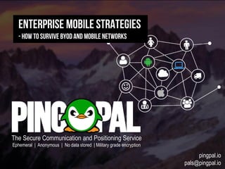 pingpal.io
pals@pingpal.io
Enterprise Mobile Strategies
- how to survive BYOD And mobile networks
The Secure Communication and Positioning Service
Ephemeral | Anonymous | No data stored | Military grade encryption
 