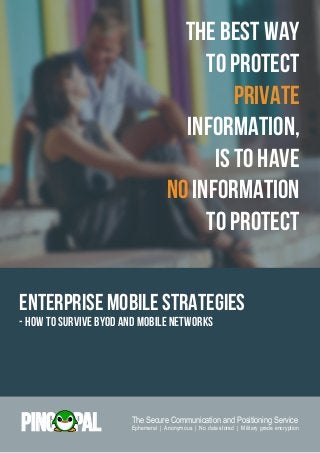 The Best Way
To Protect
Private
Information,
Is to have
No Information
To protect
Enterprise Mobile Strategies
- how to survive BYOD And mobile networks
PING PAL The Secure Communication and Positioning Service
Ephemeral | Anonymous | No data stored | Military grade encryption
 