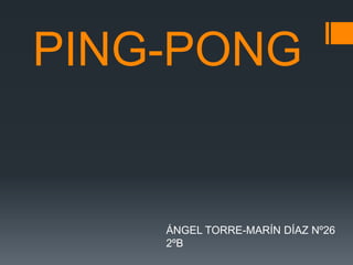 PING-PONG
ÁNGEL TORRE-MARÍN DÍAZ Nº26
2ºB
 