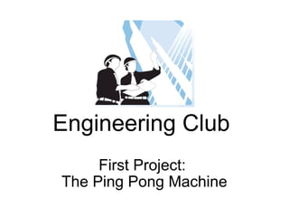 Engineering Club  First Project:  The Ping Pong Machine 