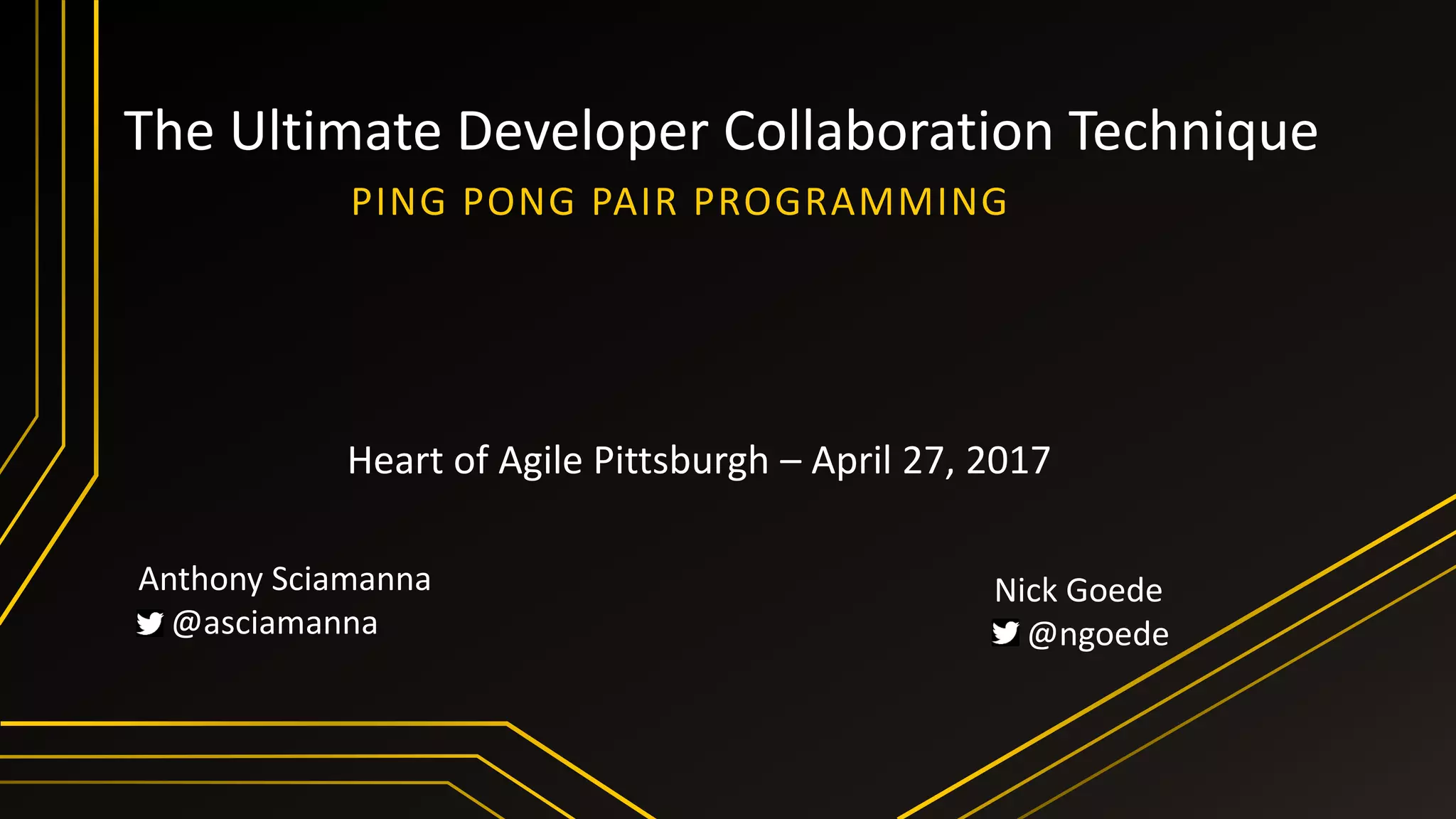 The Ultimate Developer Collaboration Technique
PING PONG PAIR PROGRAMMING
Anthony Sciamanna
@asciamanna
Nick Goede
@ngoede
Heart of Agile Pittsburgh – April 27, 2017
 
