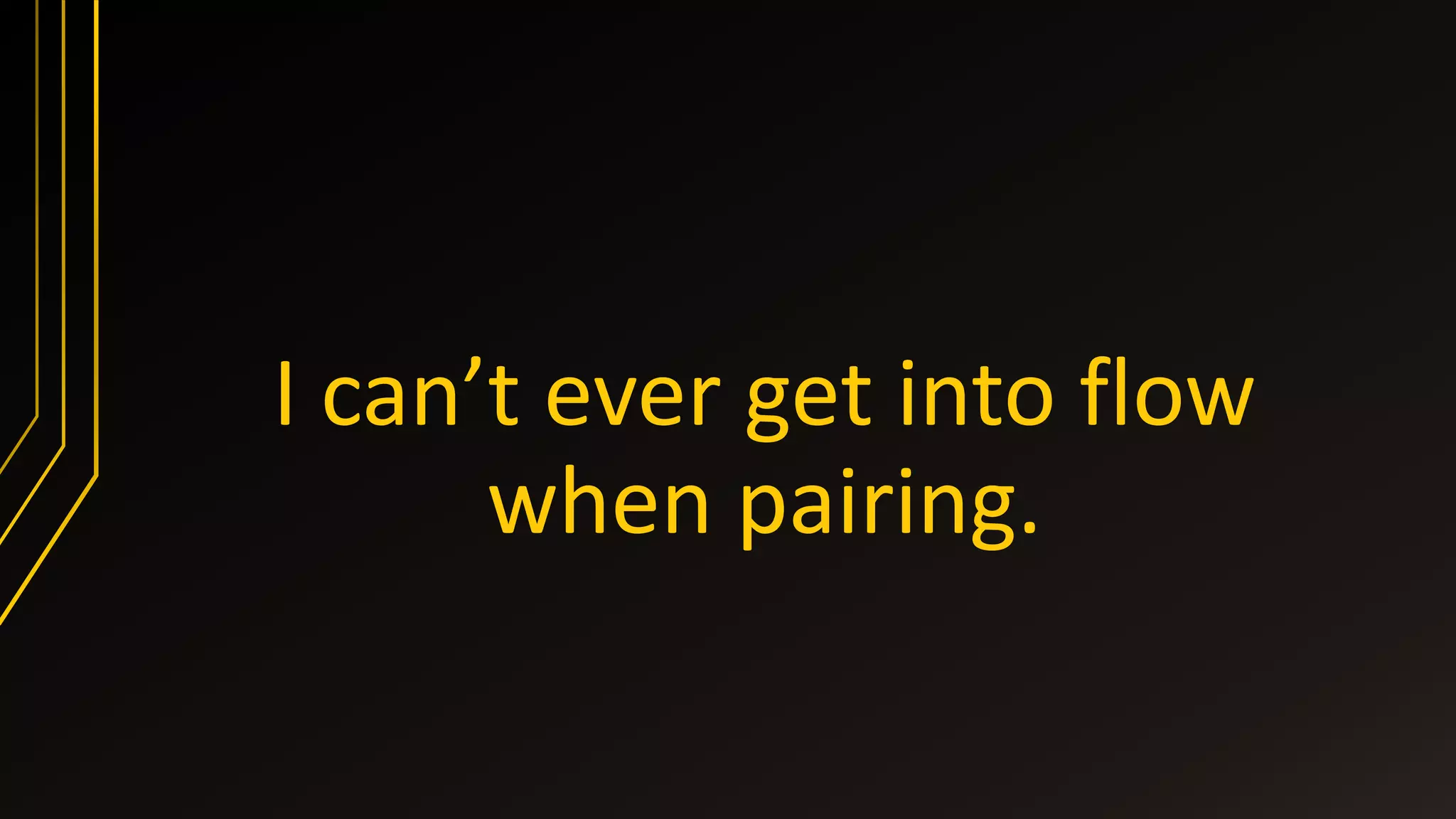 I can’t ever get into flow
when pairing.
 