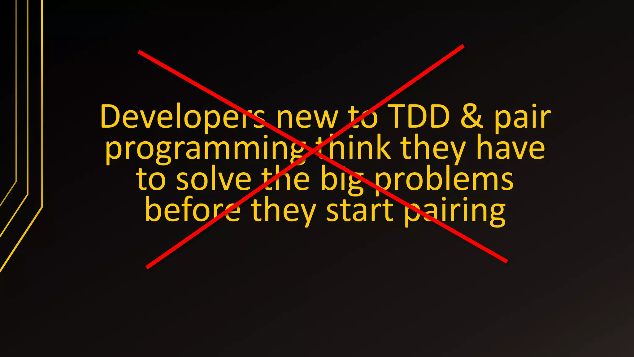 Developers new to TDD & pair
programming think they have
to solve the big problems
before they start pairing
 