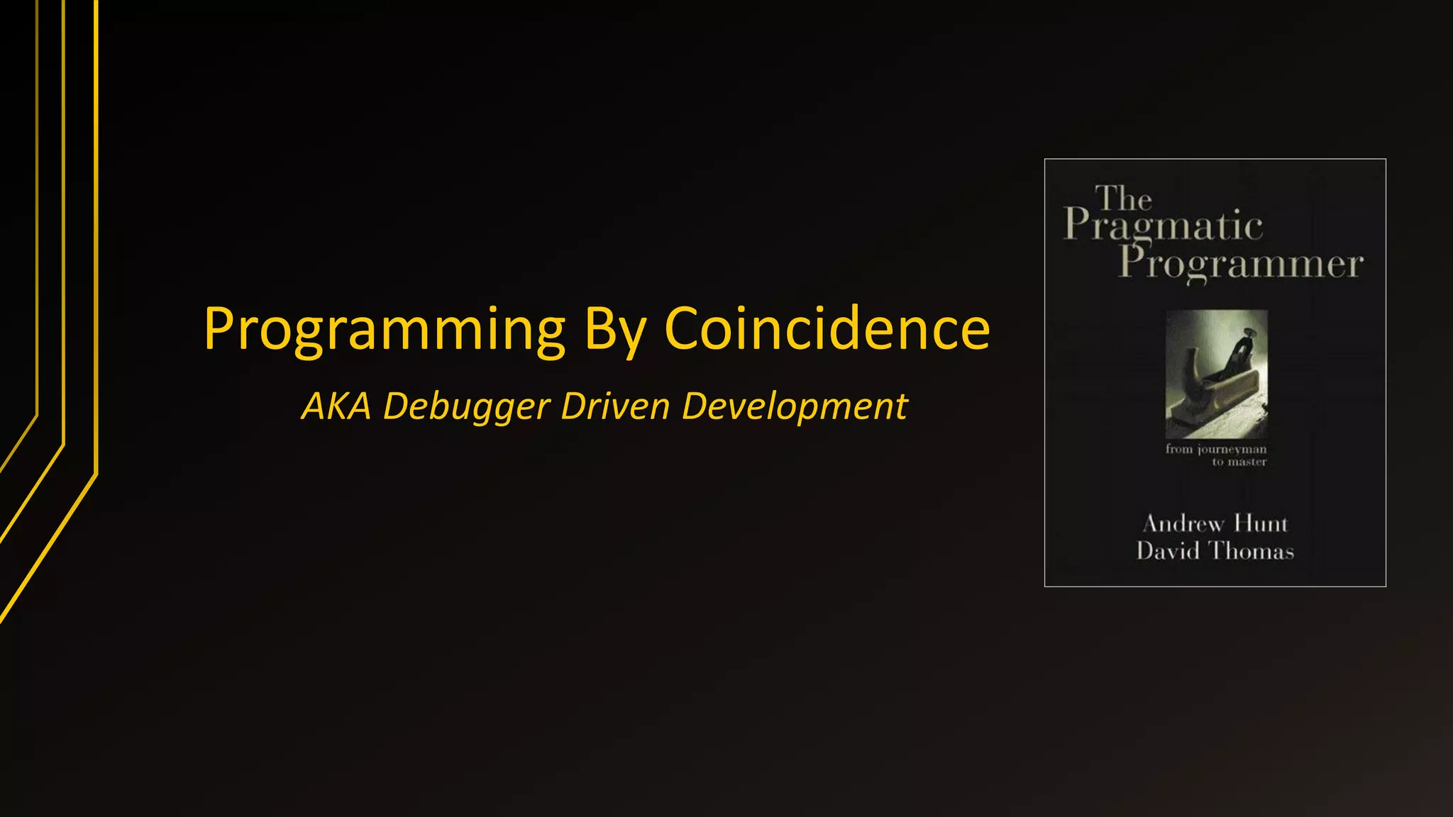 Programming By Coincidence
AKA Debugger Driven Development
 