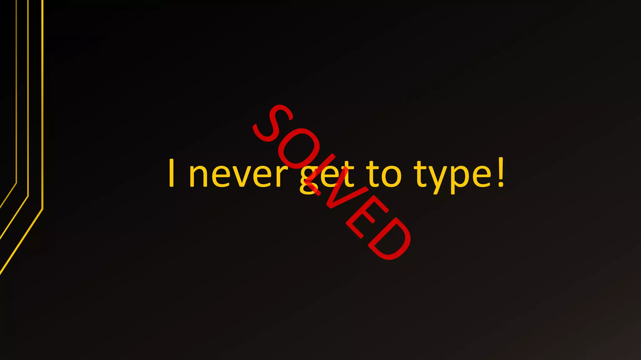 I never get to type!
 