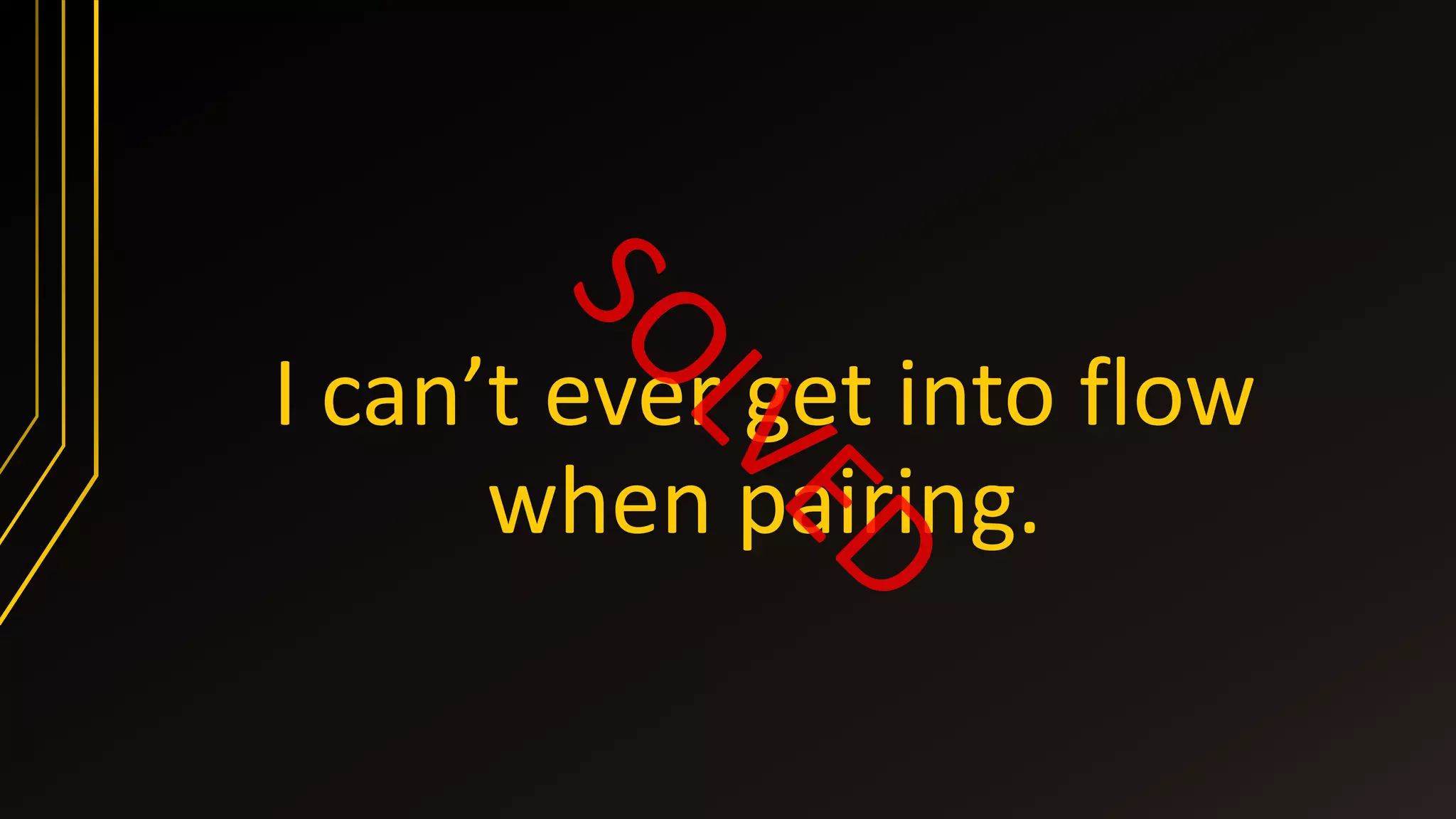 I can’t ever get into flow
when pairing.
 