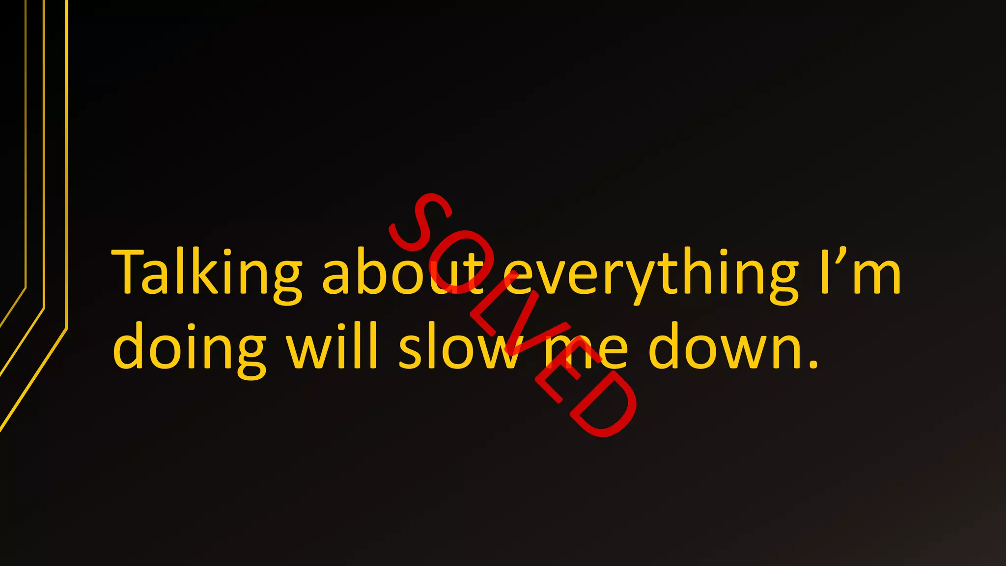 Talking about everything I’m
doing will slow me down.
 