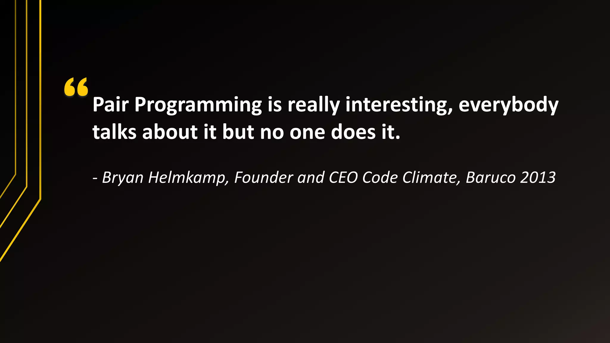 Pair Programming is really interesting, everybody
talks about it but no one does it.
- Bryan Helmkamp, Founder and CEO Code Climate, Baruco 2013
“
 