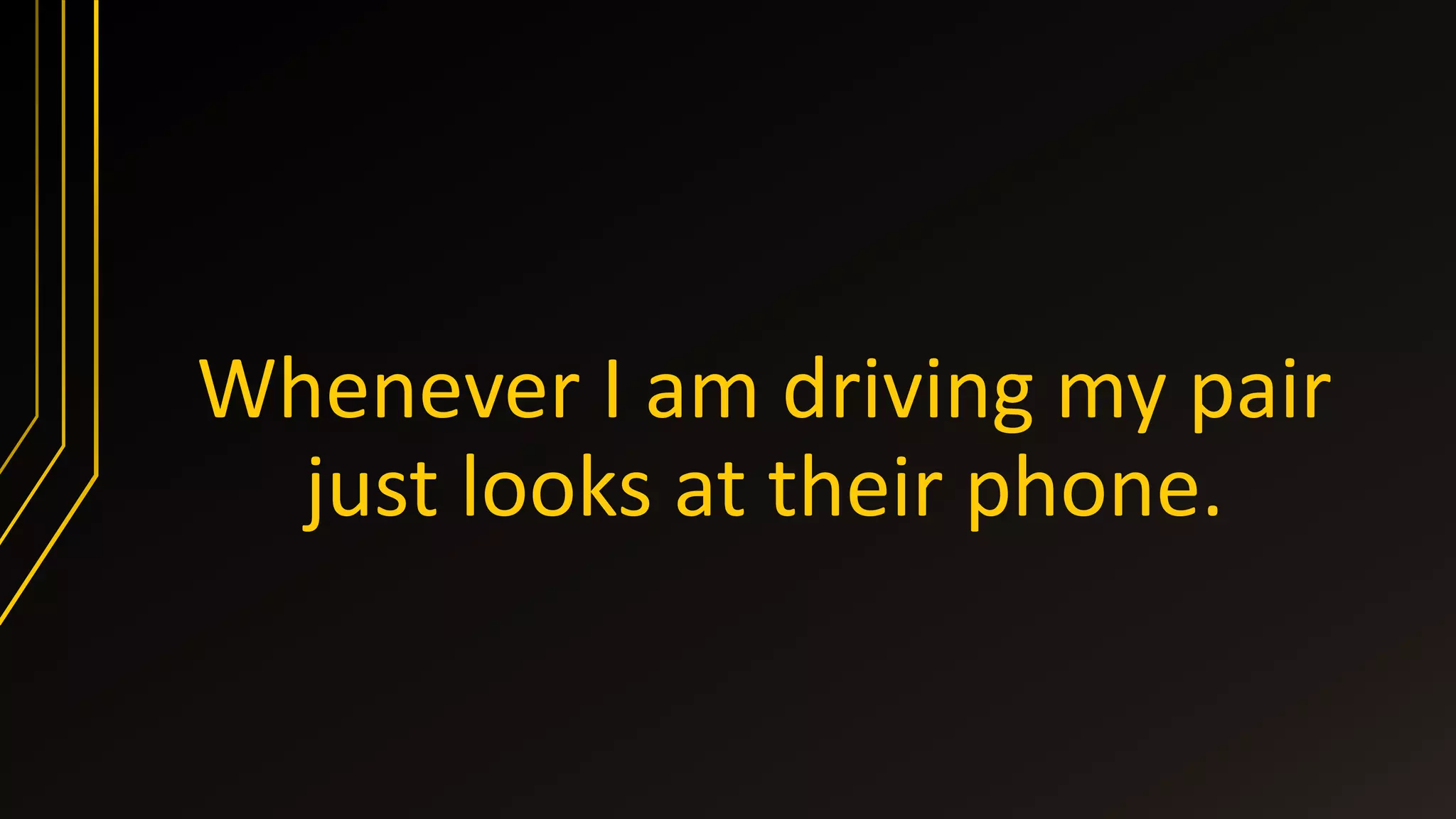 Whenever I am driving my pair
just looks at their phone.
 